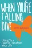When You're Falling, Dive - Using Your Pain to Transform Your Life