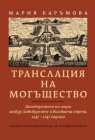 Транслация на могъщество. Договарянето на мира между Хабсбургите и Високата порта 1547-1747 година