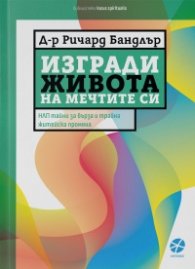 Изгради живота на мечтите си: НЛП-тайни за бърза и трайна житейска промяна