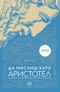 Да мислиш като Аристотел. Как древната мъдрост може да промени живота ви