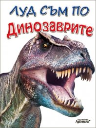 Луд съм по Динозаврите (изумителни факти за праисторическия живот)