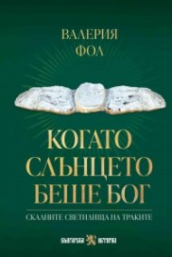 Когато Слънцето беше бог. Скалните светилища на траките 