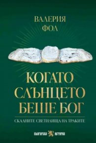 Когато Слънцето беше бог. Скалните светилища на траките 