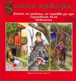Златни приказки: Който не работи, не трабвя да яде. Глупавият вълк. Неволята