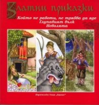 Златни приказки: Който не работи, не трабвя да яде. Глупавият вълк. Неволята