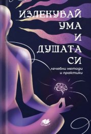 Излекувай ума и душата си. Лечебни методи и практики