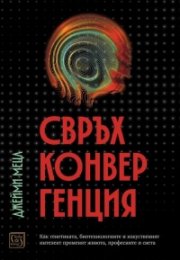 Свръхконвергенция. Как генетиката, биотехнологиите и изкуственият интелект променят живота, професиите и света